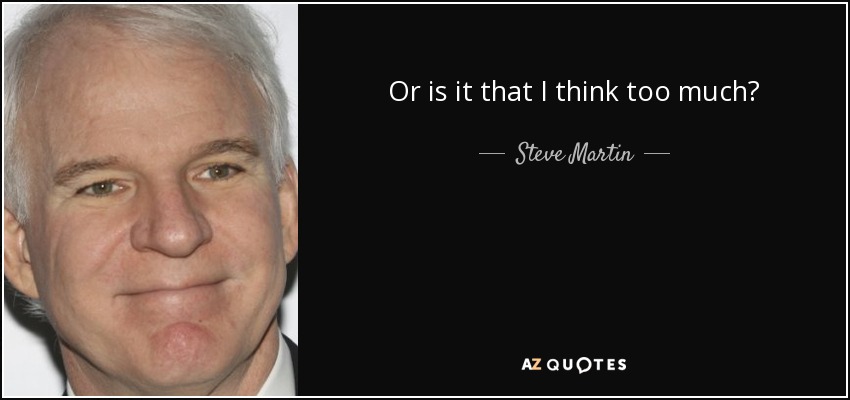Or is it that I think too much? - Steve Martin