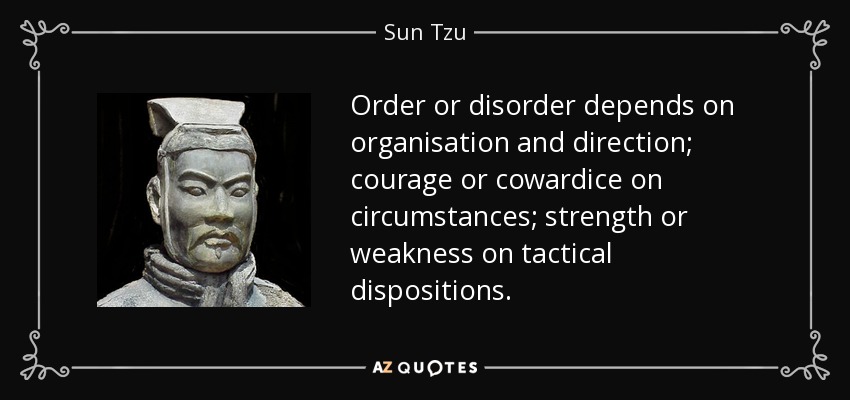 Order or disorder depends on organisation and direction; courage or cowardice on circumstances; strength or weakness on tactical dispositions. - Sun Tzu