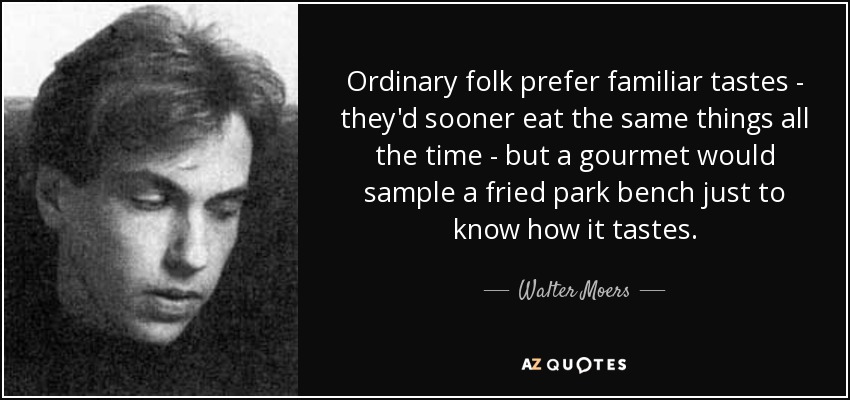 Ordinary folk prefer familiar tastes - they'd sooner eat the same things all the time - but a gourmet would sample a fried park bench just to know how it tastes. - Walter Moers