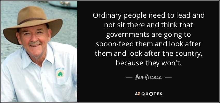 Ordinary people need to lead and not sit there and think that governments are going to spoon-feed them and look after them and look after the country, because they won't. - Ian Kiernan