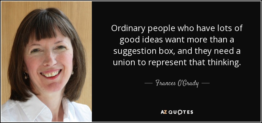 Ordinary people who have lots of good ideas want more than a suggestion box, and they need a union to represent that thinking. - Frances O'Grady