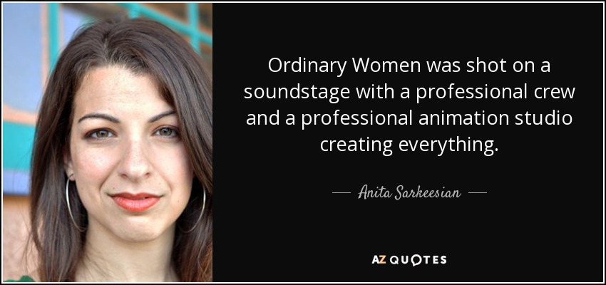 Ordinary Women was shot on a soundstage with a professional crew and a professional animation studio creating everything. - Anita Sarkeesian