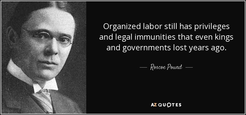 Organized labor still has privileges and legal immunities that even kings and governments lost years ago. - Roscoe Pound