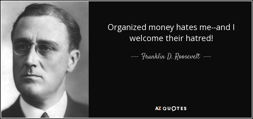Organized money hates me--and I welcome their hatred! - Franklin D. Roosevelt