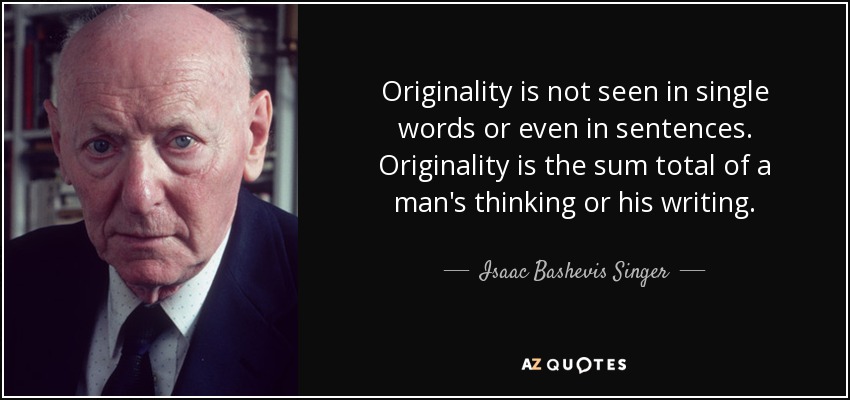 Originality is not seen in single words or even in sentences. Originality is the sum total of a man's thinking or his writing. - Isaac Bashevis Singer