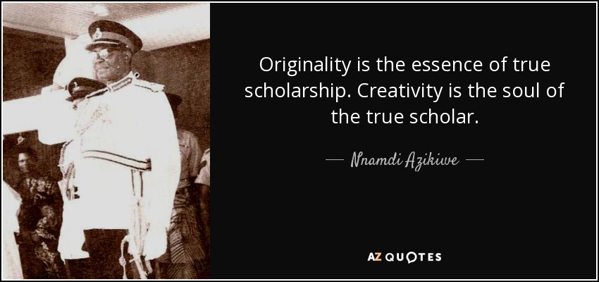Originality is the essence of true scholarship. Creativity is the soul of the true scholar. - Nnamdi Azikiwe