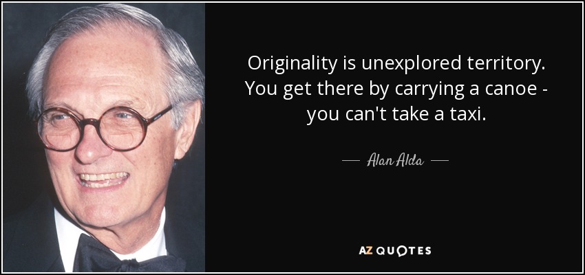 Originality is unexplored territory. You get there by carrying a canoe - you can't take a taxi. - Alan Alda