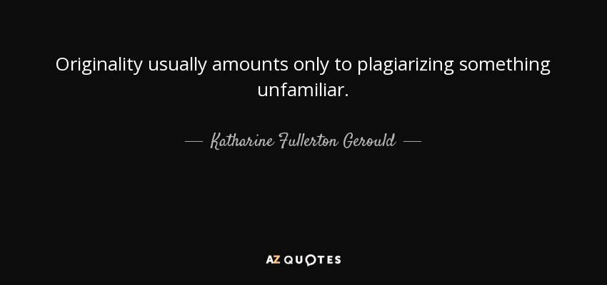 Originality usually amounts only to plagiarizing something unfamiliar. - Katharine Fullerton Gerould