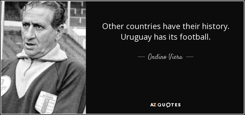Other countries have their history. Uruguay has its football. - Ondino Viera