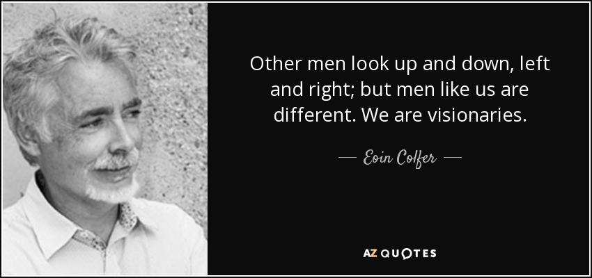Other men look up and down, left and right; but men like us are different. We are visionaries. - Eoin Colfer