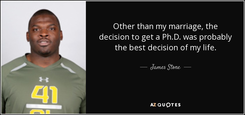 Other than my marriage, the decision to get a Ph.D. was probably the best decision of my life. - James Stone