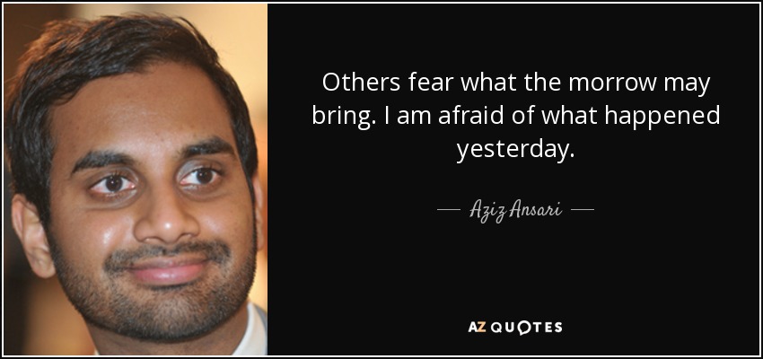 Others fear what the morrow may bring. I am afraid of what happened yesterday. - Aziz Ansari