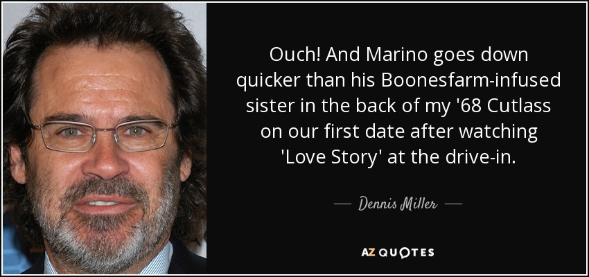 Ouch! And Marino goes down quicker than his Boonesfarm-infused sister in the back of my '68 Cutlass on our first date after watching 'Love Story' at the drive-in. - Dennis Miller