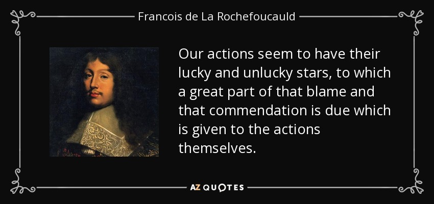 Our actions seem to have their lucky and unlucky stars, to which a great part of that blame and that commendation is due which is given to the actions themselves. - Francois de La Rochefoucauld
