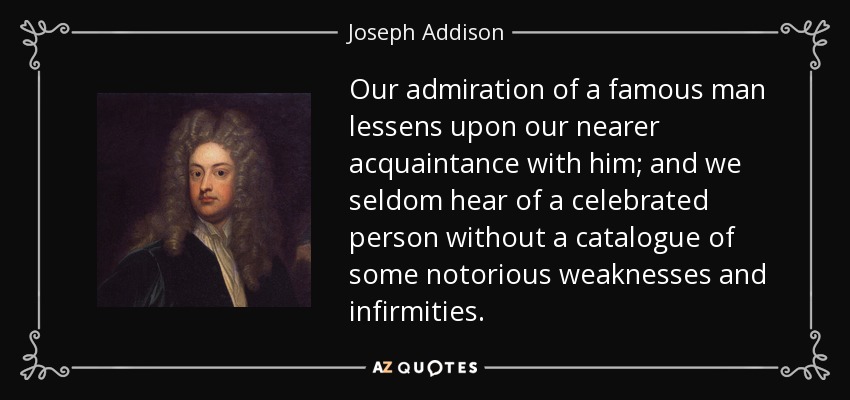 Our admiration of a famous man lessens upon our nearer acquaintance with him; and we seldom hear of a celebrated person without a catalogue of some notorious weaknesses and infirmities. - Joseph Addison