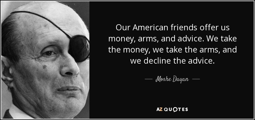 Our American friends offer us money, arms, and advice. We take the money, we take the arms, and we decline the advice. - Moshe Dayan