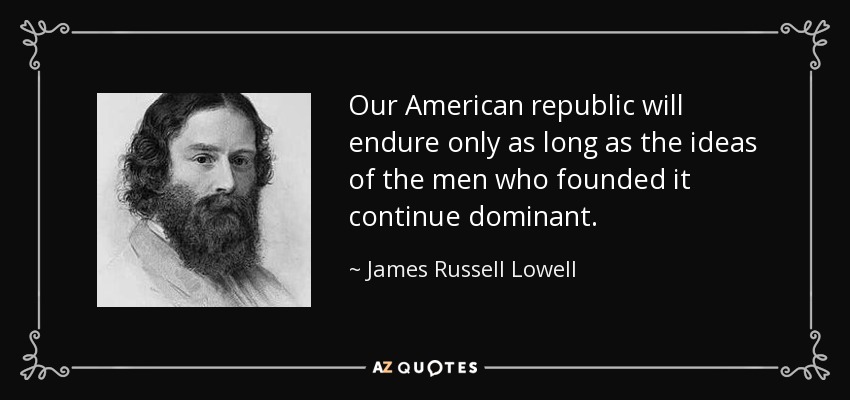 Our American republic will endure only as long as the ideas of the men who founded it continue dominant. - James Russell Lowell