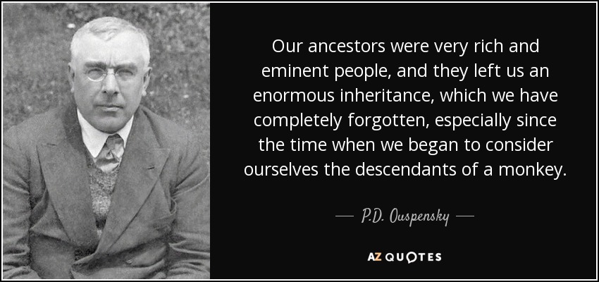 Our ancestors were very rich and eminent people, and they left us an enormous inheritance, which we have completely forgotten, especially since the time when we began to consider ourselves the descendants of a monkey. - P.D. Ouspensky