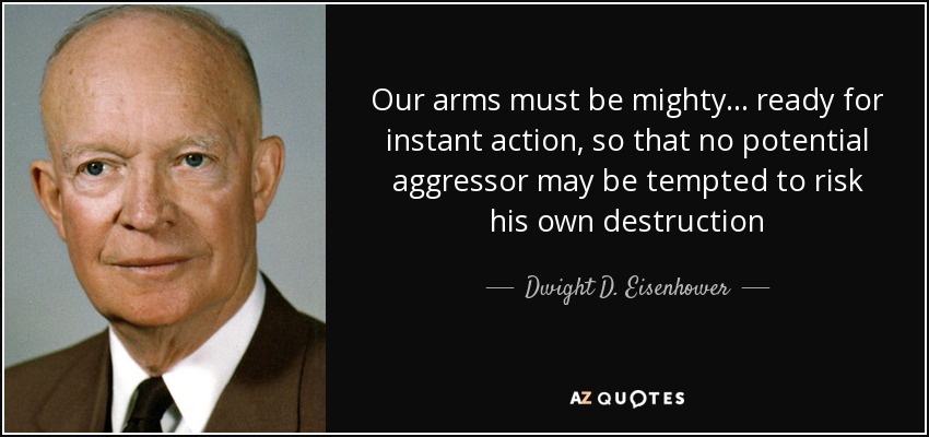 Our arms must be mighty ... ready for instant action, so that no potential aggressor may be tempted to risk his own destruction - Dwight D. Eisenhower