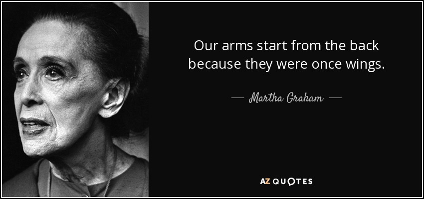 Our arms start from the back because they were once wings. - Martha Graham