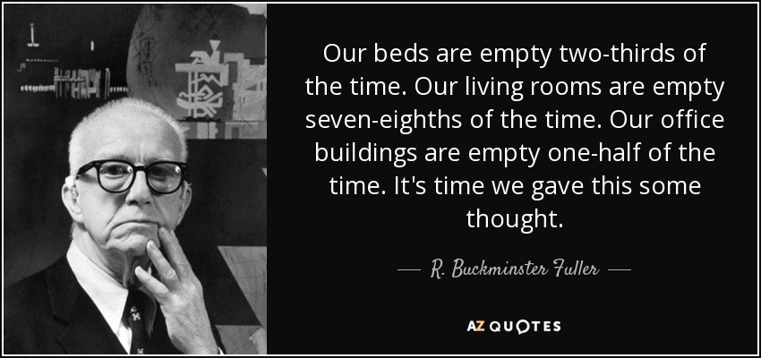 Our beds are empty two-thirds of the time. Our living rooms are empty seven-eighths of the time. Our office buildings are empty one-half of the time. It's time we gave this some thought. - R. Buckminster Fuller