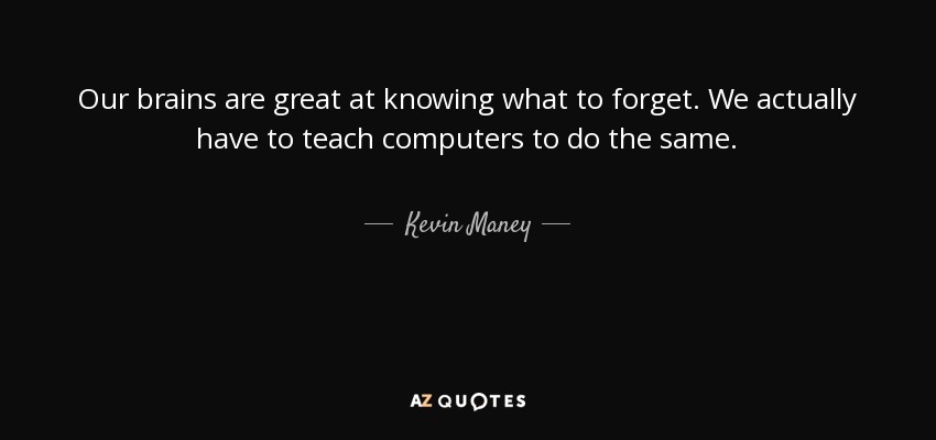 Our brains are great at knowing what to forget. We actually have to teach computers to do the same. - Kevin Maney