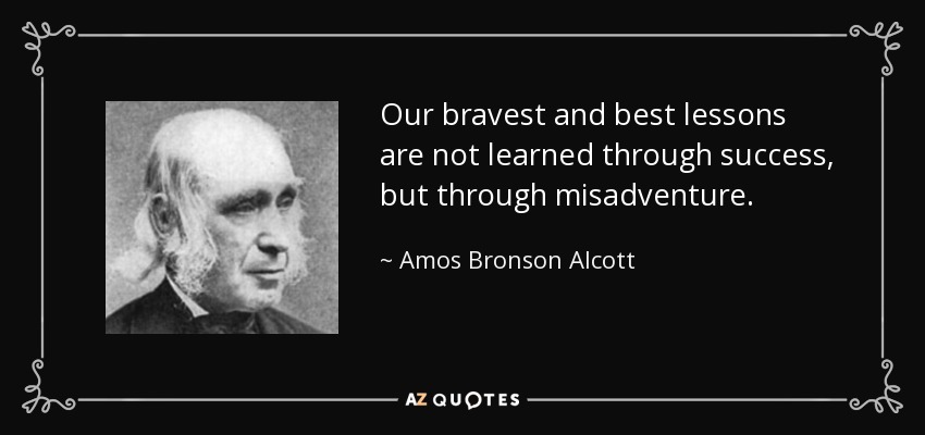 Our bravest and best lessons are not learned through success, but through misadventure. - Amos Bronson Alcott