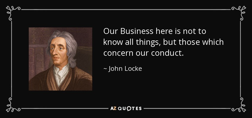 Our Business here is not to know all things, but those which concern our conduct. - John Locke