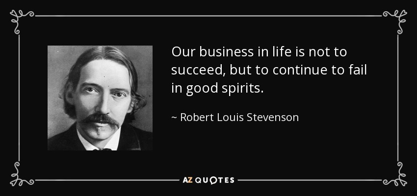 Our business in life is not to succeed, but to continue to fail in good spirits. - Robert Louis Stevenson