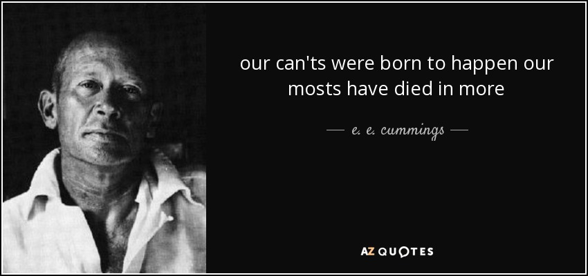 our can'ts were born to happen our mosts have died in more - e. e. cummings