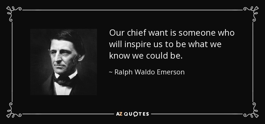 Our chief want is someone who will inspire us to be what we know we could be. - Ralph Waldo Emerson