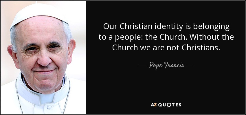 Our Christian identity is belonging to a people: the Church. Without the Church we are not Christians. - Pope Francis