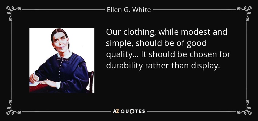 Our clothing, while modest and simple, should be of good quality . . . It should be chosen for durability rather than display. - Ellen G. White