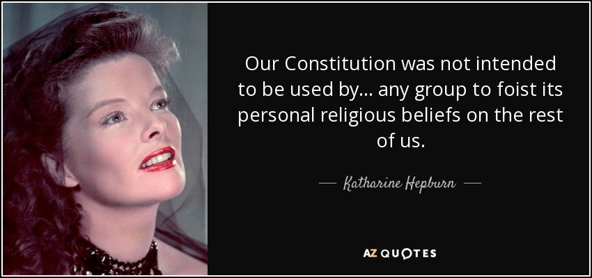 Our Constitution was not intended to be used by ... any group to foist its personal religious beliefs on the rest of us. - Katharine Hepburn