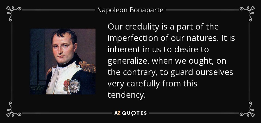 Our credulity is a part of the imperfection of our natures. It is inherent in us to desire to generalize, when we ought, on the contrary, to guard ourselves very carefully from this tendency. - Napoleon Bonaparte