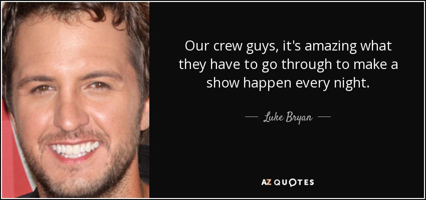 Our crew guys, it's amazing what they have to go through to make a show happen every night. - Luke Bryan
