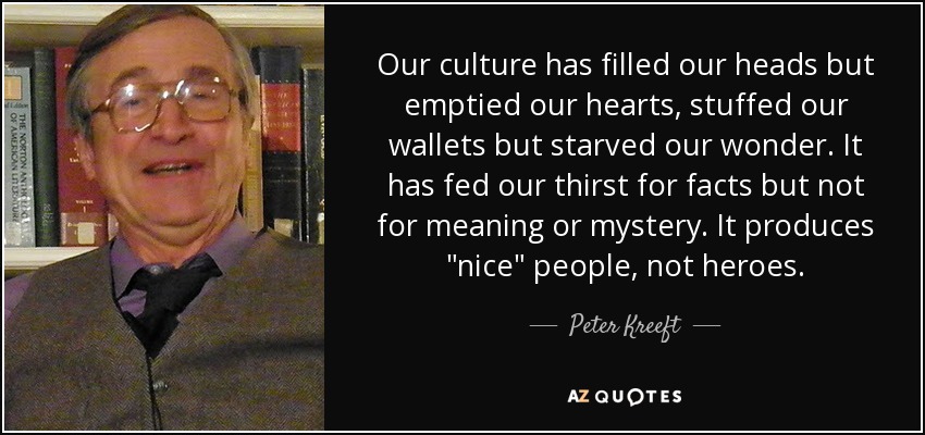 Our culture has filled our heads but emptied our hearts, stuffed our wallets but starved our wonder. It has fed our thirst for facts but not for meaning or mystery. It produces 