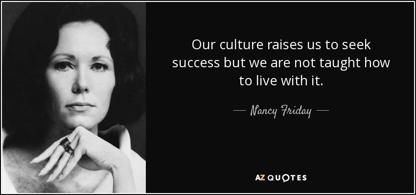 Our culture raises us to seek success but we are not taught how to live with it. - Nancy Friday
