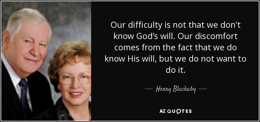 Our difficulty is not that we don't know God's will. Our discomfort comes from the fact that we do know His will, but we do not want to do it. - Henry Blackaby