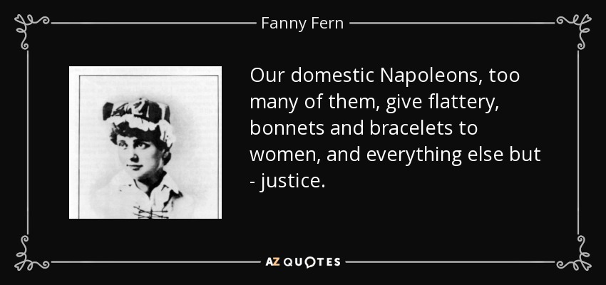 Our domestic Napoleons, too many of them, give flattery, bonnets and bracelets to women, and everything else but - justice. - Fanny Fern
