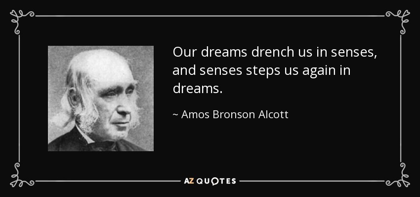 Our dreams drench us in senses, and senses steps us again in dreams. - Amos Bronson Alcott