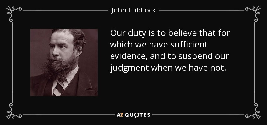 Our duty is to believe that for which we have sufficient evidence, and to suspend our judgment when we have not. - John Lubbock