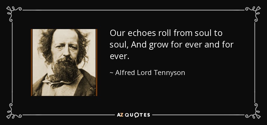 Our echoes roll from soul to soul, And grow for ever and for ever. - Alfred Lord Tennyson