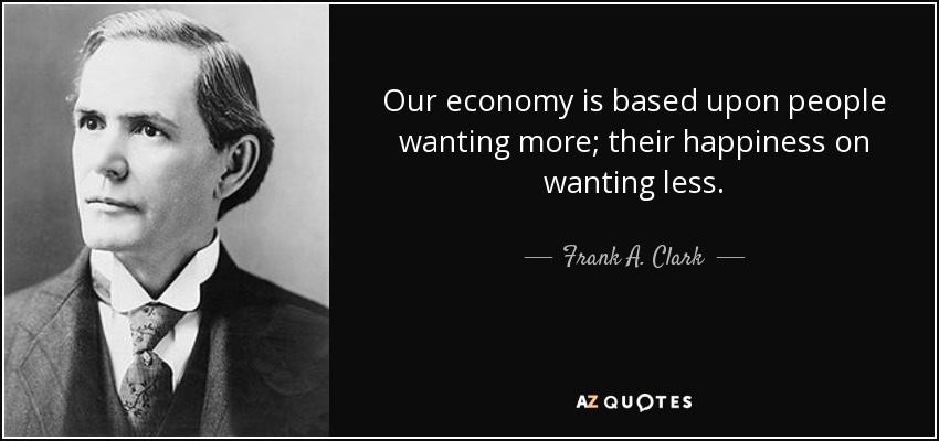 Our economy is based upon people wanting more; their happiness on wanting less. - Frank A. Clark