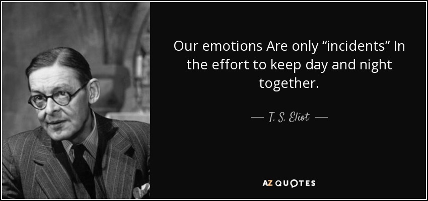 Our emotions Are only “incidents” In the effort to keep day and night together. - T. S. Eliot