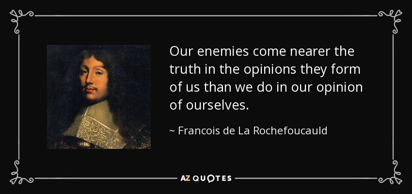 Our enemies come nearer the truth in the opinions they form of us than we do in our opinion of ourselves. - Francois de La Rochefoucauld
