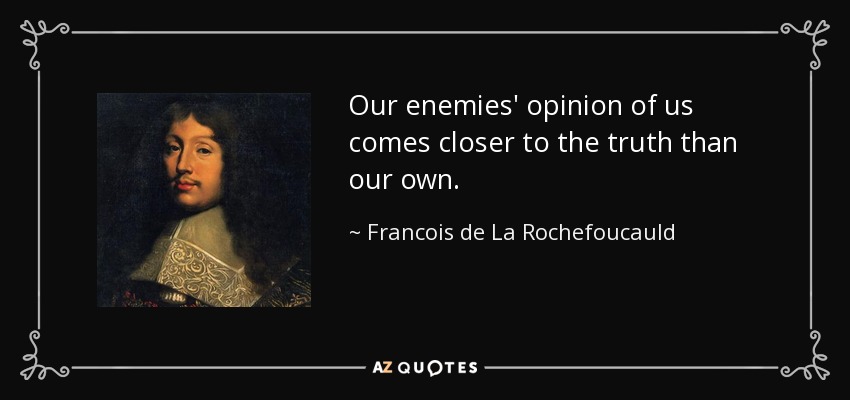 Our enemies' opinion of us comes closer to the truth than our own. - Francois de La Rochefoucauld