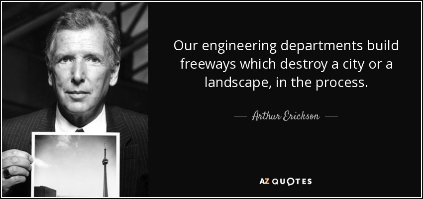 Our engineering departments build freeways which destroy a city or a landscape, in the process. - Arthur Erickson