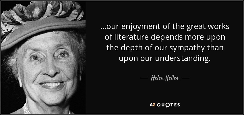 ...our enjoyment of the great works of literature depends more upon the depth of our sympathy than upon our understanding. - Helen Keller