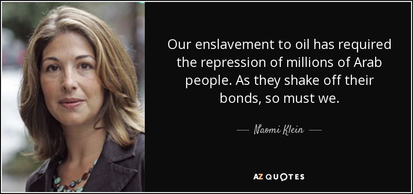 Our enslavement to oil has required the repression of millions of Arab people. As they shake off their bonds, so must we. - Naomi Klein